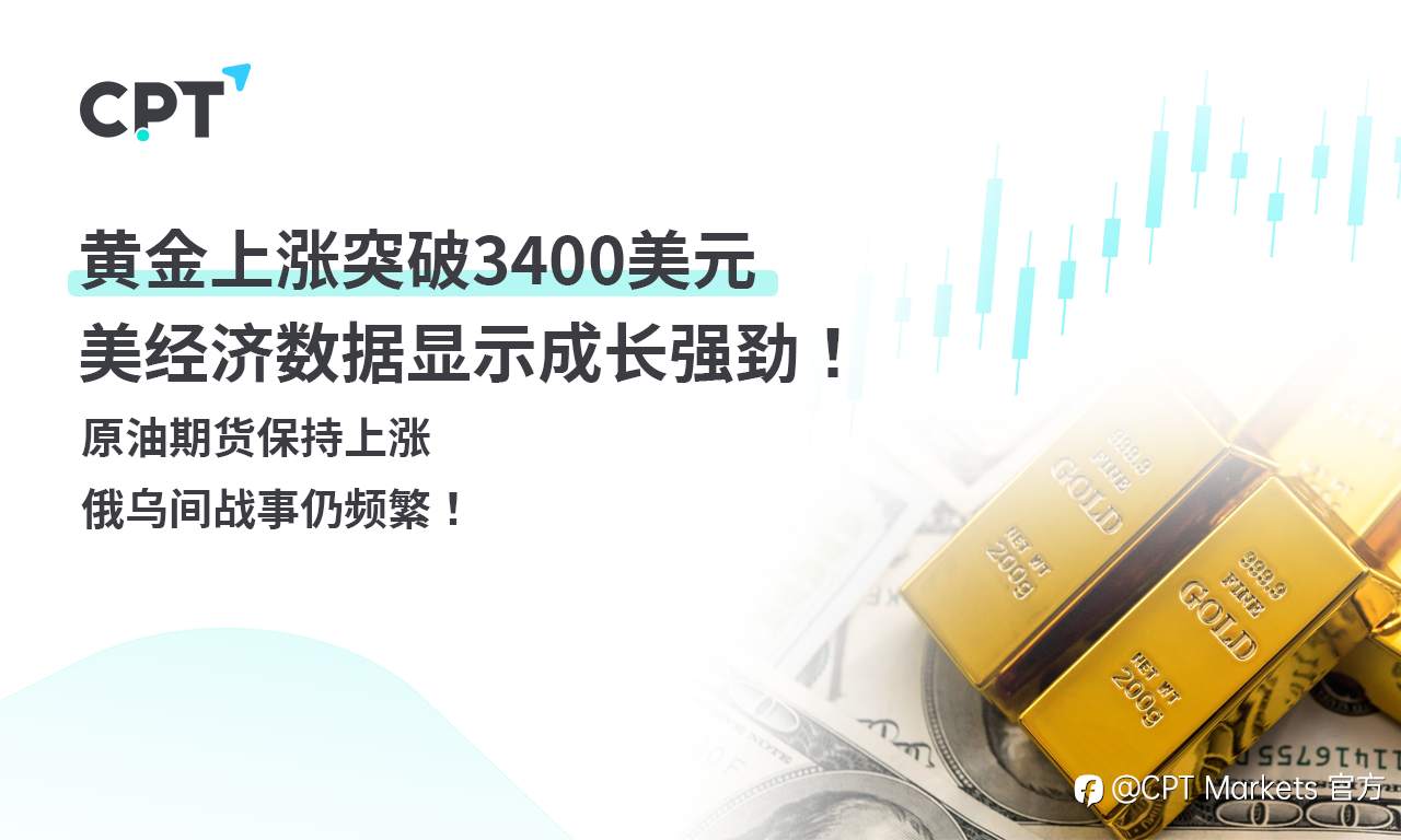 CPT Markets 黄金与原油评析:黄金上涨突破3400美元,美经济数据显示成长强劲!原油期货保持上涨,俄乌间战事仍频
