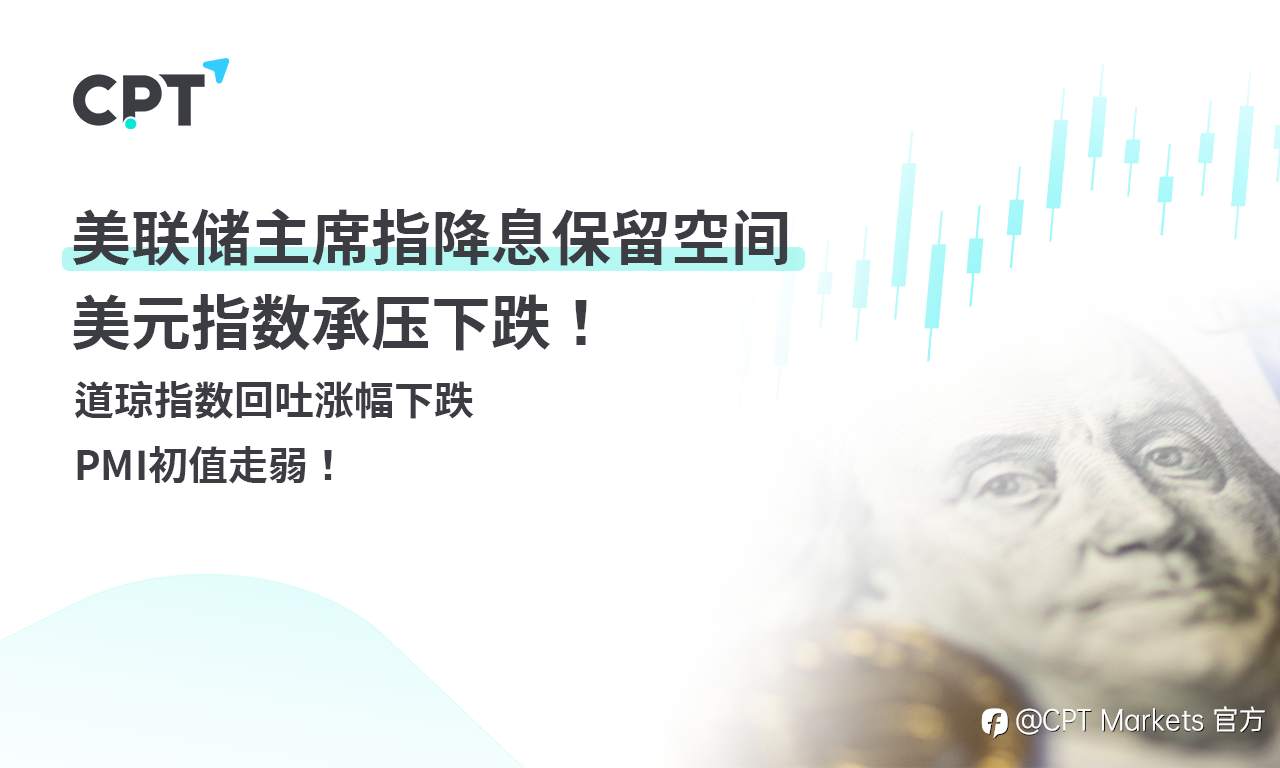 CPT Markets外汇评析：美联储主席指降息保留空间，美元指数承压下跌！道琼指数回吐涨幅下跌，PMI初值走弱！