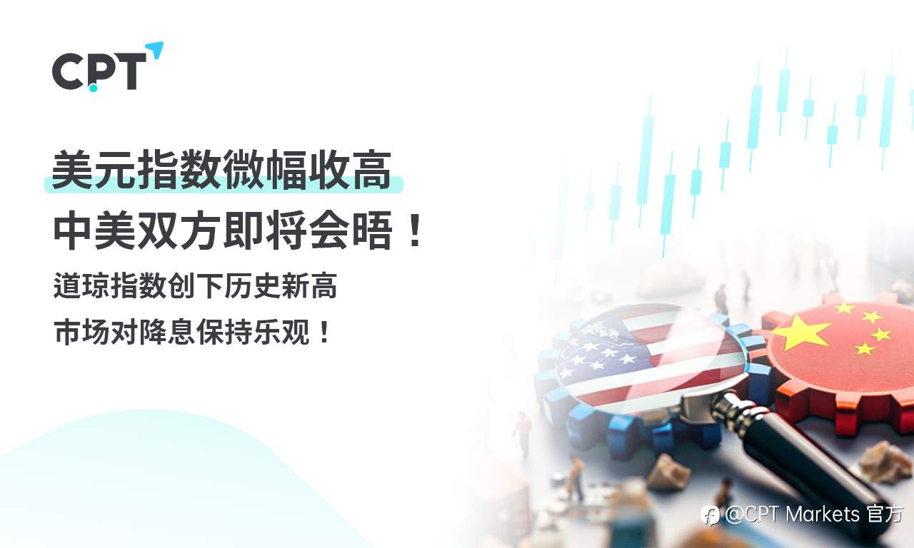 CPT Markets外汇评析:美元指数微幅收高,中美双方即将会晤!道琼指数创下历史新高,市场对降息保持乐观!