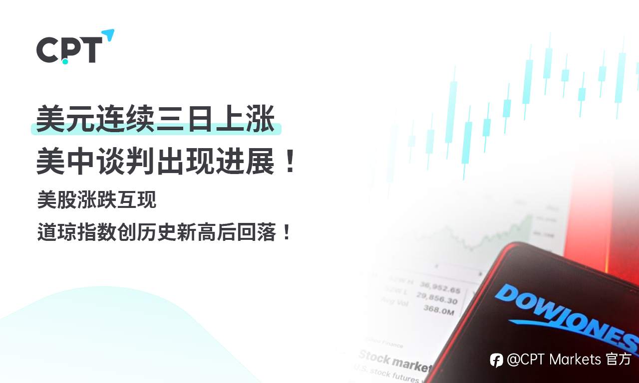 CPT Markets外汇评析:美元连续三日上涨,美中谈判出现进展!美股涨跌互现,道琼指数创历史新高后回落!