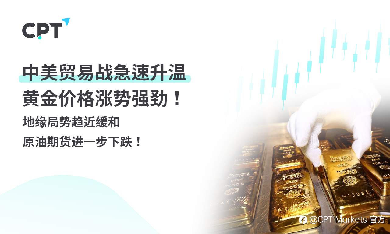 CPT Markets 黄金与原油评析:中美贸易战急速升温,黄金价格涨势强劲!地缘局势趋近缓和,原油期货进一步下跌!