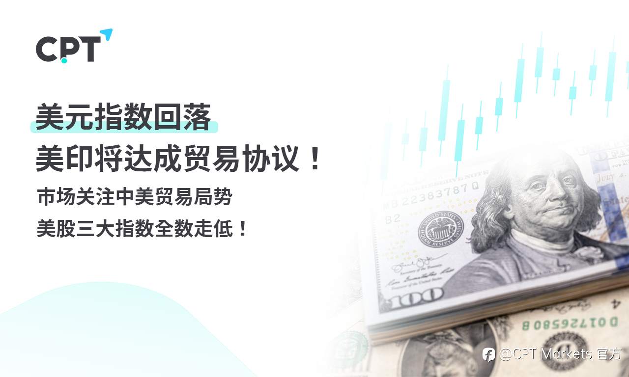 CPT Markets外汇评析:美元指数回落,美印将达成贸易协议!市场关注中美贸易局势,美股三大指数全数走低!