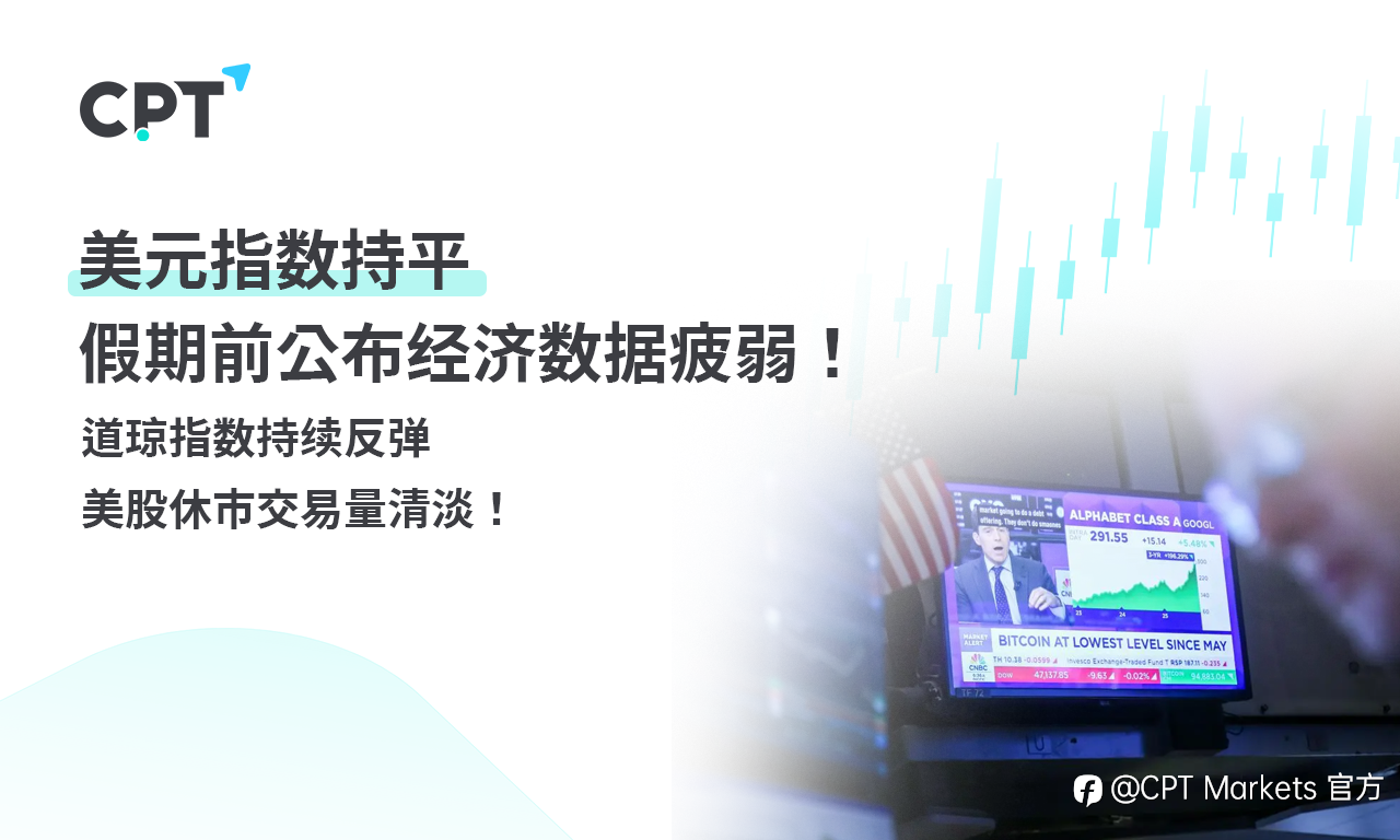 CPT Markets外汇评析：美元指数持平，假期前公布经济数据疲弱！道琼指数持续反弹，美股休市交易量清淡！