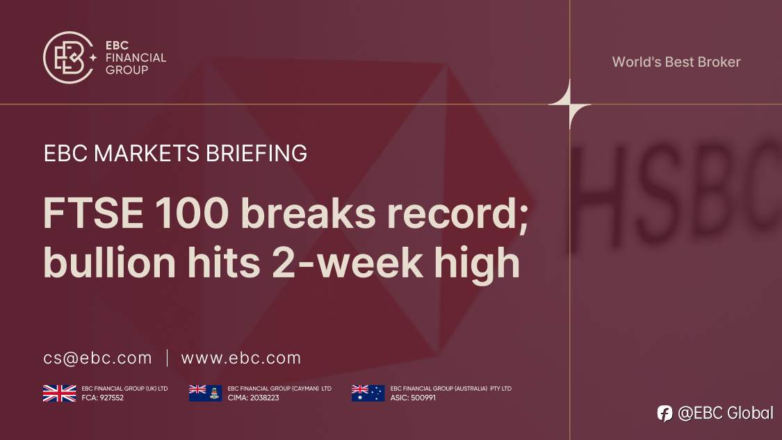 EBC Markets Briefing | FTSE 100 breaks record; bullion hits 2-week high