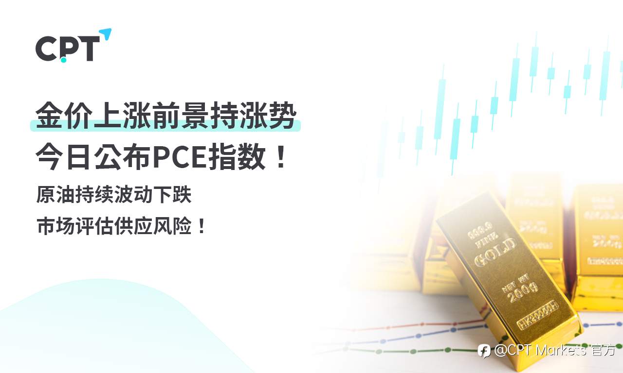 CPT Markets 黄金与原油评析:金价上涨前景持涨势,今日公布PCE指数!原油持续波动下跌,市场评估供应风险!