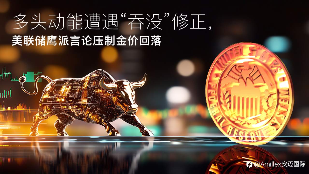 Amillex安迈每日汇评｜多头动能遭遇“吞没”修正，美联储鹰派言论压制金价回落